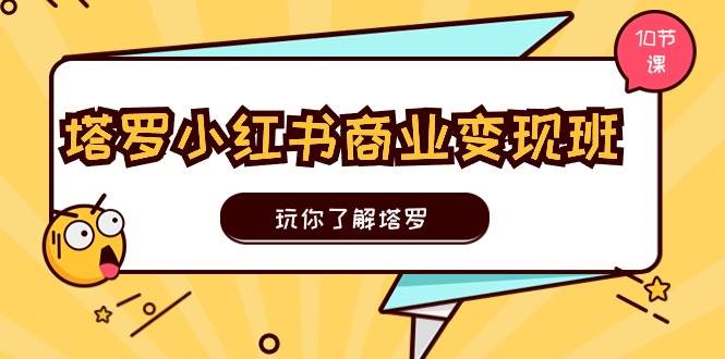 塔罗小红书商业变现实操班，玩你了解塔罗，玩转小红书塔罗变现（10节课）-小奔自媒体