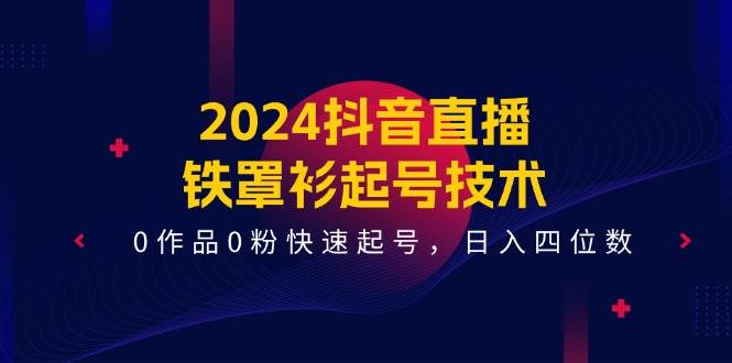 2024抖音直播-铁罩衫起号技术，0作品0粉快速起号，日入四位数（14节课）-小奔自媒体