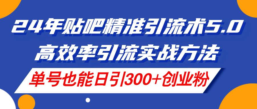 24年贴吧精准引流术5.0，高效率引流实战方法，单号也能日引300+创业粉-小奔自媒体