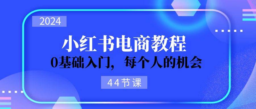 2024从0-1学习小红书电商，0基础入门，每个人的机会（44节）-小奔自媒体